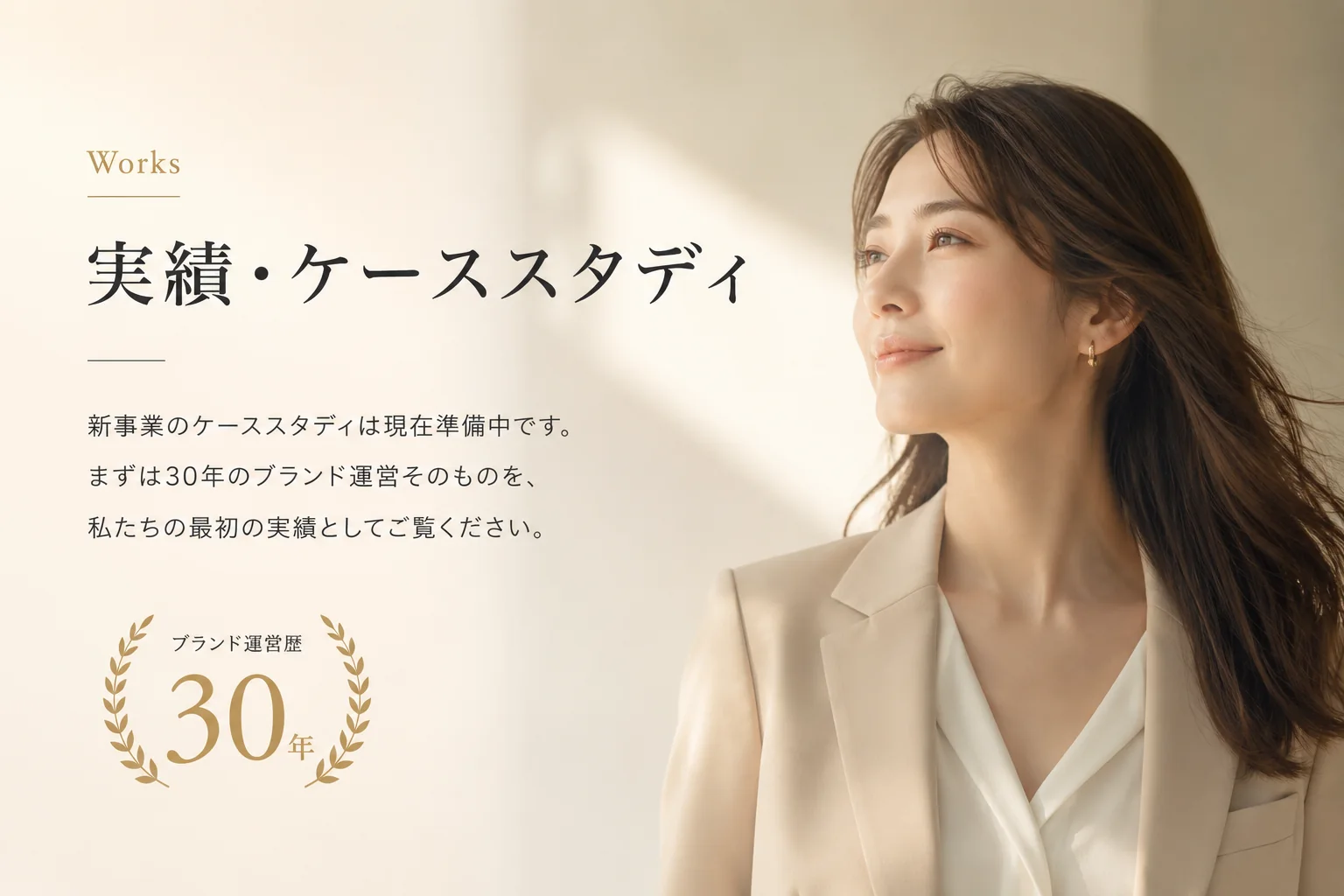 Works 実績・ケーススタディ — 新事業のケーススタディは現在準備中です。まずは30年のブランド運営そのものを、私たちの最初の実績としてご覧ください。ブランド運営歴30年。